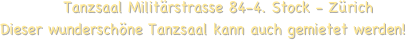            Tanzsaal Militärstrasse 84-4. Stock - Zürich 
Dieser wunderschöne Tanzsaal kann auch gemietet werden!